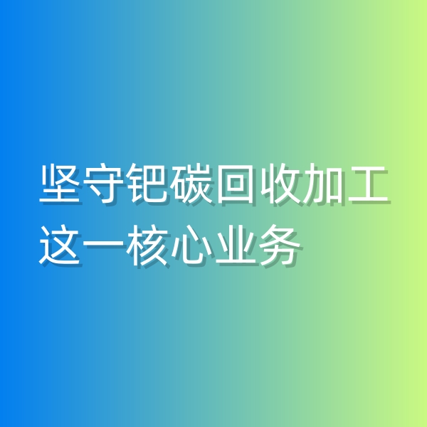 清輝鈀碳回收日記544，堅(jiān)守鈀碳回收加工這一核心業(yè)務(wù)