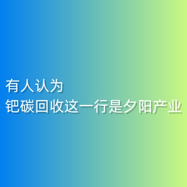 清輝鈀碳回收日記548，有人認為鈀碳回收這一行是夕陽產業(yè)。