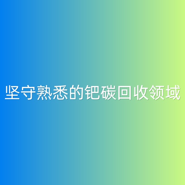 鈀碳回收，堅(jiān)守熟悉的鈀碳回收領(lǐng)域