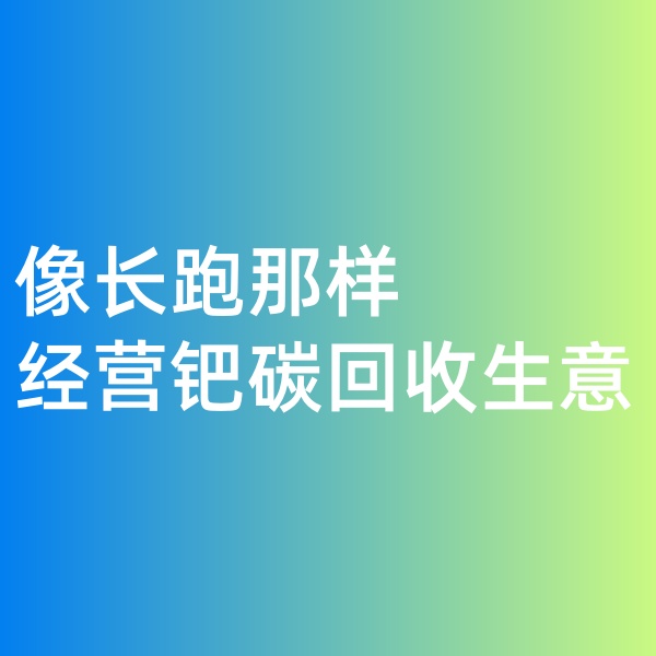 鈀碳回收，像長跑那樣經(jīng)營鈀碳回收生意